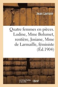 bokomslag Quatre Femmes En Pièces. Ludine, Mme Bolumet, Rentière, Josiane, Mme de Larmaille, Féministe