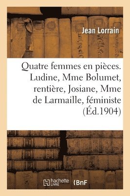 Quatre Femmes En Pices. Ludine, Mme Bolumet, Rentire, Josiane, Mme de Larmaille, Fministe 1