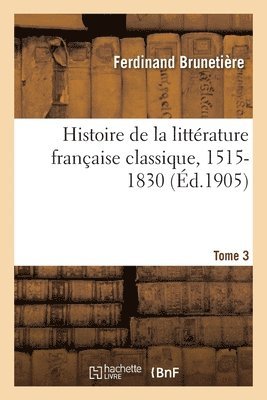 Histoire de la Littrature Franaise Classique, 1515-1830 Tome 3 1