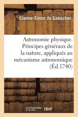 Astronomie Physique. Principes Generaux de la Nature, Appliques Au Mecanisme Astronomique 1