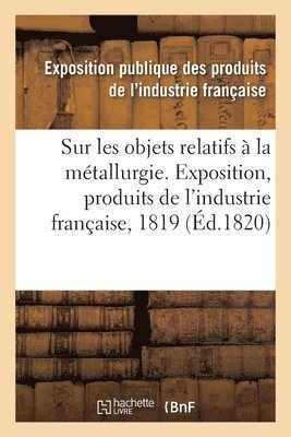 Rapport Sur Les Objets Relatifs À La Métallurgie Fait Au Jury Central de l'Exposition Des Produits