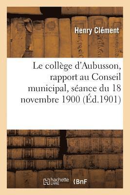 bokomslag Le collge d'Aubusson, rapport au Conseil municipal, sance du 18 novembre 1900