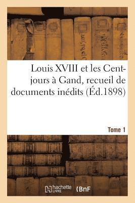 Louis XVIII Et Les Cent-Jours  Gand: Recueil de Documents Indits. T1 1