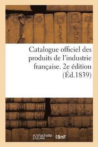 bokomslag Catalogue Officiel Des Produits de l'Industrie Francaise Admis A l'Exposition Publique