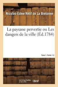 bokomslag La Paysane Pervertie Ou Les Dangers de la Ville. Tome 1. Partie 1-2