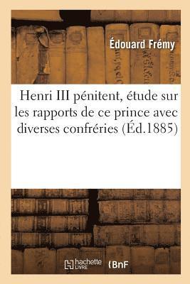 Henri III Pénitent, Étude Sur Les Rapports de Ce Prince Avec Diverses Confréries
