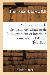 bokomslag Architecture de la Renaissance. Le Chateau de Blois, Exterieur Et Interieur, Ensembles Et Details