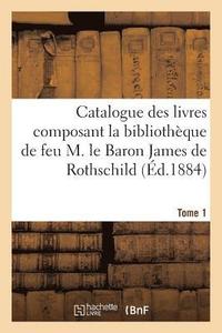 bokomslag Catalogue Des Livres Composant La Bibliothque de Feu M. Le Baron James de Rothschild. Tome 1
