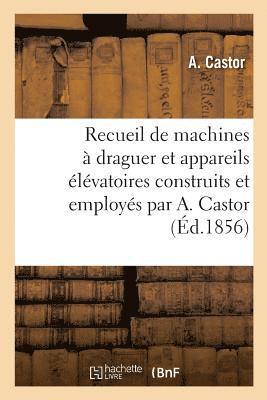 Recueil de Machines A Draguer Et Appareils Elevatoires Construits Et Employes Par A. Castor 1