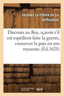 Discours Au Roy, Savoir s'Il Est Expdient Faire La Guerre, Conserver La Paix En Son Royaume 1