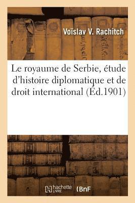 Le Royaume de Serbie, tude d'Histoire Diplomatique Et de Droit International 1