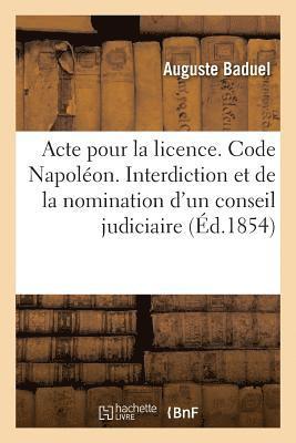 Acte Pour La Licence. Code Napoleon. de l'Interdiction Et de la Nomination d'Un Conseil Judiciaire 1