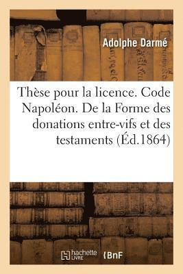 These Pour La Licence. Code Napoleon. de la Forme Des Donations Entre-Vifs Et Des Testaments 1