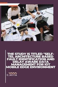bokomslag The study is titled &quot;SELF-TEL ARCHITECTURE BASED FAULT IDENTIFICATION AND DELAY AWARE DATA MANAGEMENT FOR IOT MOBILE EDGE ENVIRONMENT