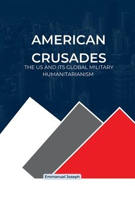 Emmanuel Joseph - American Crusades, The US and its Global Military Humanitarianism, Häftad