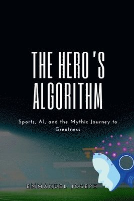 bokomslag Hero's Algorithm, Sports, AI, and the Mythic Journey to Greatness