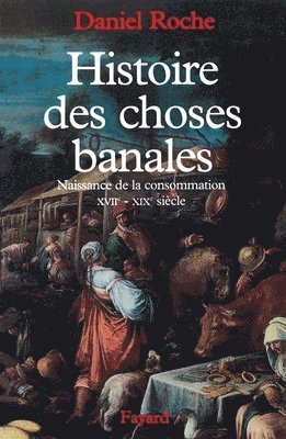 Histoire des choses banales: Naissance de la consommation (XVIIe-XIXe siècle) 1