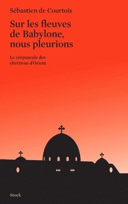 Sébastien de Courtois - Sur Les Fleuves de Babylone Nous Pleurions: Le crépuscule des chrétiens d'Orient, Häftad