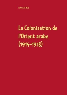 La Colonisation de l'Orient arabe (1914-1918) 1