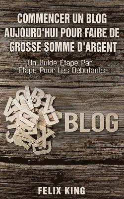 bokomslag Commencer Un Blog Aujourd'hui Pour Faire De Grosse Somme d'Argent