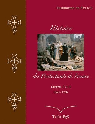 Histoire des Protestants de France, livres 1 à 4 (1521-1787)