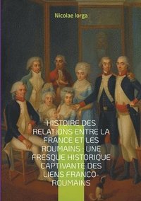 bokomslag Histoire des relations entre la France et les Roumains: Une fresque historique captivante des liens franco-roumains: Les liens diplomatiques, culturel