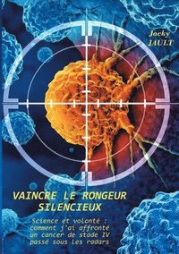 bokomslag Vaincre le rongeur silencieux: Science et volonté comment j'ai affronté un cancer de stade IV passé sous les radars