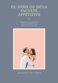 bokomslag Du Désir ou de la faculté appétitive: Philosophie et sociologie du désir chez Kant et Durkheim entre devoir moral et norme sociale