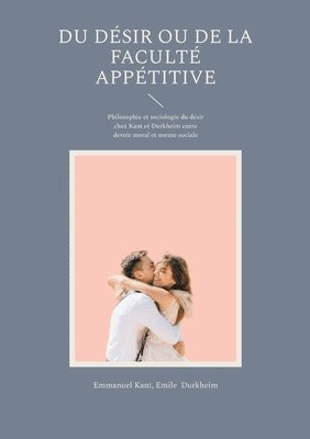 bokomslag Du Désir ou de la faculté appétitive: Philosophie et sociologie du désir chez Kant et Durkheim entre devoir moral et norme sociale