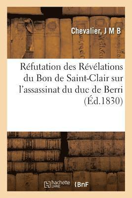 Refutation Des Revelations Du Bon de Saint-Clair Sur l'Assassinat Du Duc de Berri 1