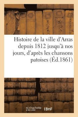 bokomslag Histoire de la ville d'Arras depuis 1812 jusqu' nos jours, d'aprs les chansons patoises publies