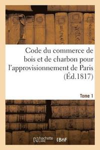 bokomslag Code Du Commerce de Bois Et de Charbon Pour l'Approvisionnement de Paris. Tome 1