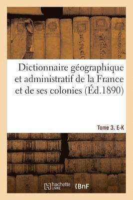 Dictionnaire Geographique Et Administratif de la France Et de Ses Colonies. Tome 3. E-K 1