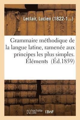 Grammaire Méthodique de la Langue Latine, Ramenée Aux Principes Les Plus Simples. Éléments
