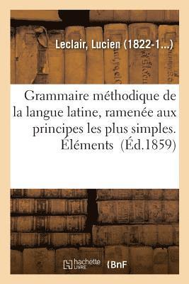 Grammaire Mthodique de la Langue Latine, Ramene Aux Principes Les Plus Simples. lments 1