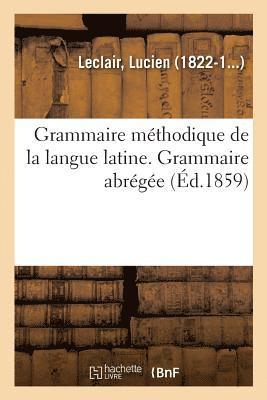 Grammaire Mthodique de la Langue Latine, Ramene Aux Principes Les Plus Simples. Grammaire Abrge 1