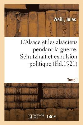 L'Alsace Et Les Alsaciens Pendant La Guerre. Tome I. Schutzhaft Et Expulsion Politique 1