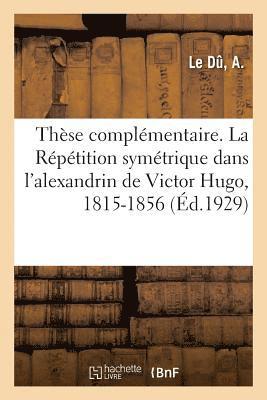 bokomslag Thèse Complémentaire. La Répétition Symétrique Dans l'Alexandrin de Victor Hugo, 1815-1856