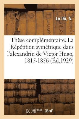 bokomslag These Complementaire. La Repetition Symetrique Dans l'Alexandrin de Victor Hugo, 1815-1856