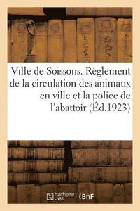 bokomslag Ville de Soissons. Reglement de la Circulation Des Animaux En Ville Et La Police de l'Abattoir