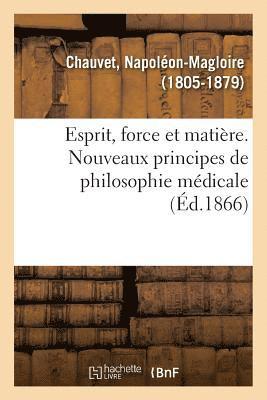 Esprit, Force Et Matire. Nouveaux Principes de Philosophie Mdicale 1