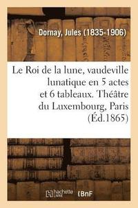 bokomslag Le Roi de la Lune, Vaudeville Lunatique En 5 Actes Et 6 Tableaux. Thtre Du Luxembourg, Paris