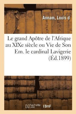 Le Grand Apotre de l'Afrique Au Xixe Siecle Ou Vie de Son Em. Le Cardinal Lavigerie 1