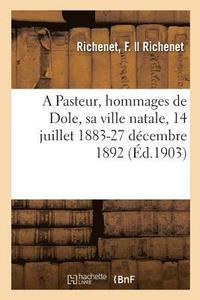 bokomslag A Pasteur, hommages de Dole, sa ville natale, 14 juillet 1883-27 decembre 1892