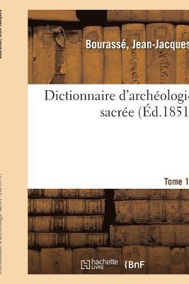 Dictionnaire d'Archologie Sacre, Contenant, Par Ordre Alphabtique, Des Notions Sres 1