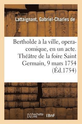 Bertholde  La Ville, Opera-Comique, En Un Acte. Thtre de la Foire Saint Germain, 9 Mars 1754 1