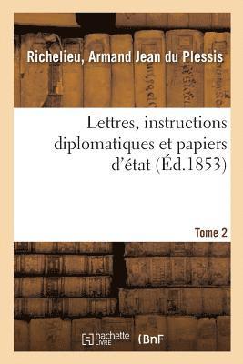 Lettres, Instructions Diplomatiques Et Papiers d'tat Du Cardinal de Richelieu. Tome 2 1