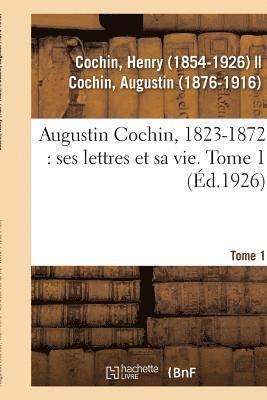 Augustin Cochin, 1823-1872: Ses Lettres Et Sa Vie. Tome 1 1