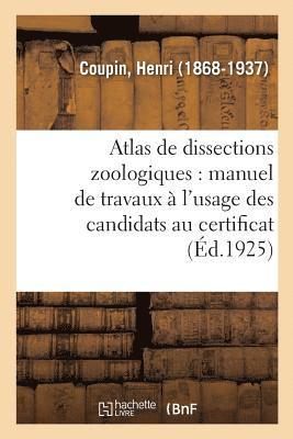 Atlas de Dissections Zoologiques: Manuel de Travaux Pratiques  l'Usage Des Candidats Au Certificat 1