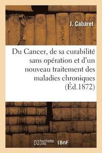 bokomslag Du Cancer, de Sa Curabilit Sans Opration Et d'Un Nouveau Traitement Des Maladies Chroniques